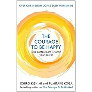 The Courage to be Happy : True Contentment Is Within Your Power - Fumitake Koga, Ichiro Kishimi