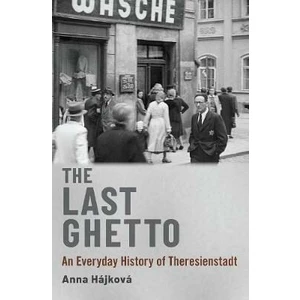 The Last Ghetto : An Everyday History of Theresienstadt - Anna Hájková