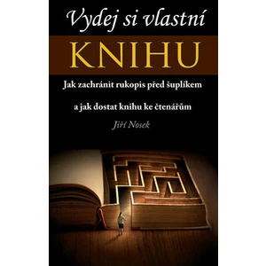 Vydej si vlastní KNIHU - Jak zachránit rukopis před šuplíkem a jak dostat knihu ke čtenářům - Jiří Nosek