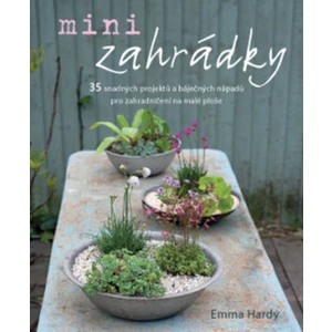Minizahrádky – 35 snadných projektů a báječných nápadů pro zahradničení na malé ploše - Emma Hardy