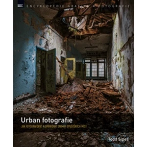 Urban fotografie – Jak fotografovat a upravovat snímky opuštěných míst - Todd Sipes