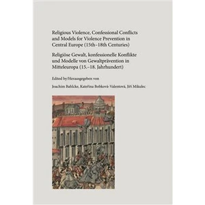 Religious Violence, Confessional Conflicts and Models for Violence Prevention in Central Europe (15th-18th Centuries) - Jiří Mikulec, Kateřina Bobková