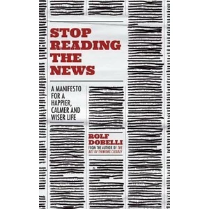 Stop Reading the News : A Manifesto for a Happier, Calmer and Wiser Life - Rolf Dobelli