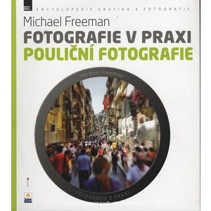 Fotografie v praxi: POULIČNÍ FOTOGRAFIE - Michael Freeman, Nikol Barochová, Petra Šimáčková