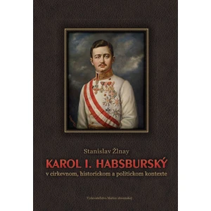 Karol I. Habsburský v cirkevnom, historickom a politickom kontexte - Stanislav Žlnay