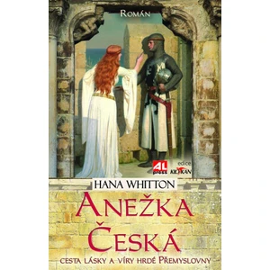 Anežka Česká - cesta lásky a víry hrdé Přemyslovny - Hana Whitton