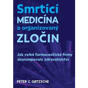 Smrtící medicína a organizovaný zločin - Jak velké farmaceutické firmy zkorumpovaly zdravotnictví - Peter C. Gotzsche