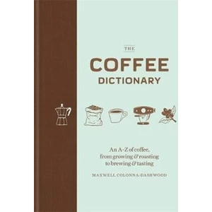 The Coffee Dictionary : An A-Z of coffee, from growing & roasting to brewing & tasting - Colonna-Dashwood Maxwell