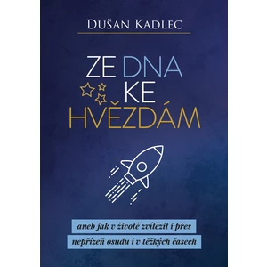 Ze dna ke hvězdám aneb jak v životě zvítězit i přes nepřízeň osudu i v těžkých časech - Dušan Kadlec