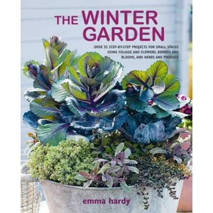 The Winter Garden: Over 35 step-by-step projects for small spaces using foliage and flowers, berries and blooms, and herbs and produce - Emma Hardy