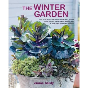 The Winter Garden: Over 35 step-by-step projects for small spaces using foliage and flowers, berries and blooms, and herbs and produce - Emma Hardy