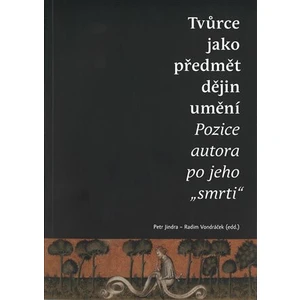 Tvůrce jako předmět dějin umění. Pozice autora po jeho "smrti" - Radim Vondráček, Petr Jindra