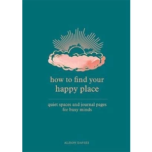 How to Find Your Happy Place : Quiet Spaces and Journal Pages for Busy Minds - Alison Daviesová