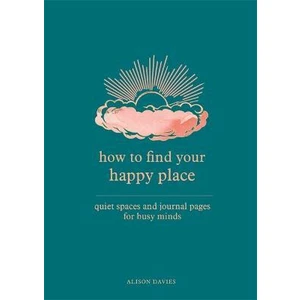 How to Find Your Happy Place : Quiet Spaces and Journal Pages for Busy Minds - Alison Daviesová